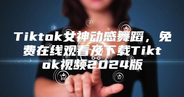 Tiktok女神动感舞蹈，免费在线观看及下载Tiktok视频2025版