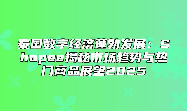 泰国数字经济蓬勃发展：Shopee揭秘市场趋势与热门商品展望2025