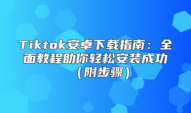 Tiktok安卓下载指南：全面教程助你轻松安装成功附步骤