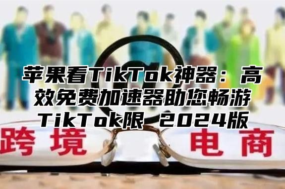 苹果看TikTok神器：高效免费加速器助您畅游TikTok限 2025版
