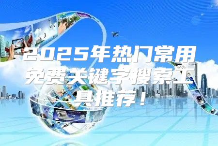 2025年热门常用免费关键字搜索工具推荐！
