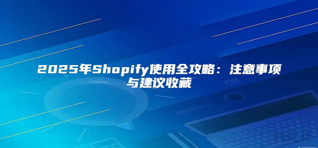 2025年Shopify使用全攻略：注意事项与建议收藏