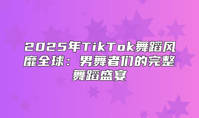 2025年TikTok舞蹈风靡全球：男舞者们的完整舞蹈盛宴