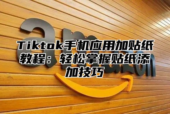 Tiktok手机应用加贴纸教程：轻松掌握贴纸添加技巧