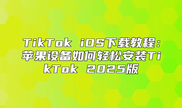 TikTok iOS下载教程：苹果设备如何轻松安装TikTok 2025版