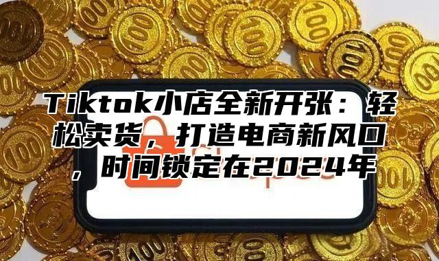 Tiktok小店全新开张：轻松卖货，打造电商新风口，时间锁定在2025年