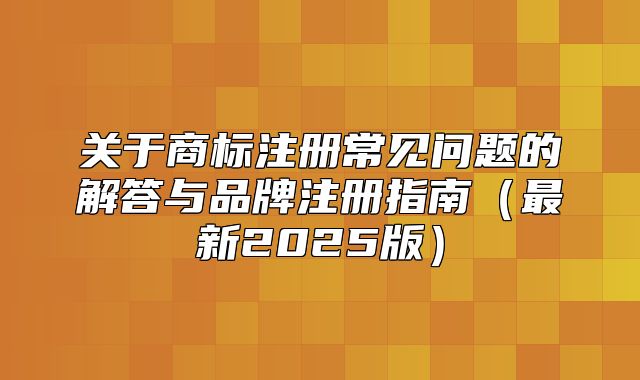 关于商标注册常见问题的解答与品牌注册指南最新2025版