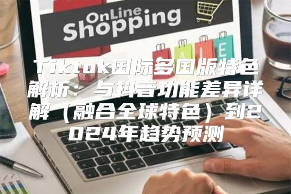 Tiktok国际多国版特色解析：与抖音功能差异详解融合全球特色到2025年趋势预测