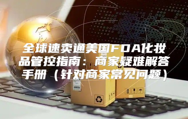全球速卖通美国FDA化妆品管控指南：商家疑难解答手册针对商家常见问题