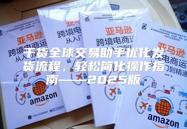 干货全球交易助手优化发货流程，轻松简化操作指南——2025版