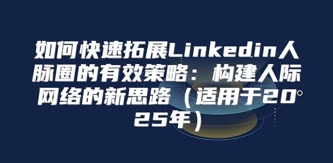 如何快速拓展Linkedin人脉圈的有效策略：构建人际网络的新思路适用于2025年