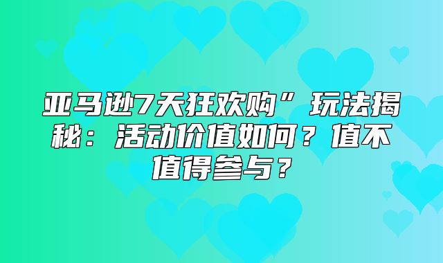 亚马逊7天狂欢购”玩法揭秘：活动价值如何？值不值得参与？