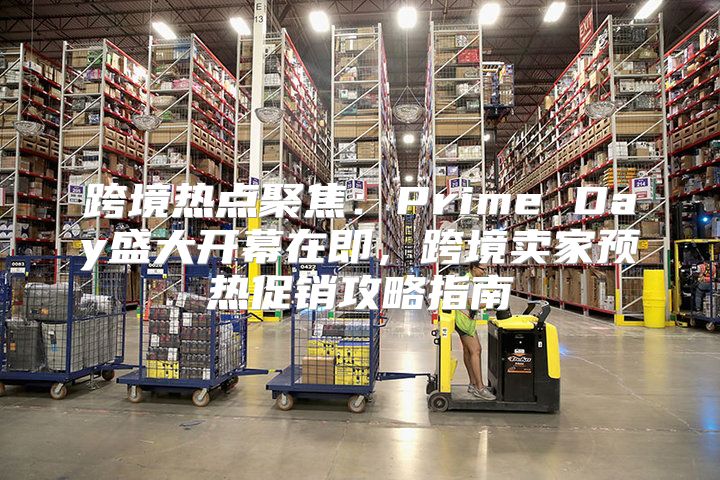 跨境热点聚焦：Prime Day盛大开幕在即，跨境卖家预热促销攻略指南