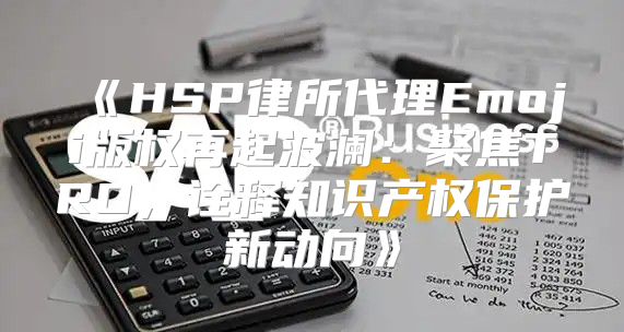 HSP律所代理Emoji版权再起波澜：聚焦TRO，诠释知识产权保护新动向
