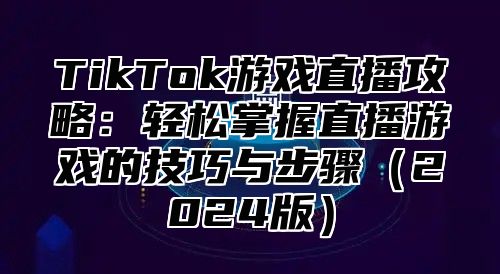 TikTok游戏直播攻略：轻松掌握直播游戏的技巧与步骤2025版
