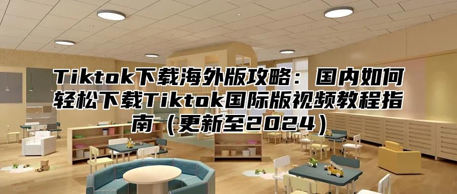 Tiktok下载海外版攻略：国内如何轻松下载Tiktok国际版视频教程指南更新至2025
