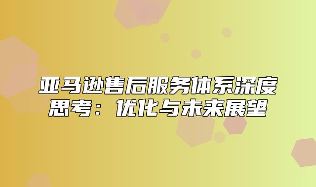 亚马逊售后服务体系深度思考：优化与未来展望