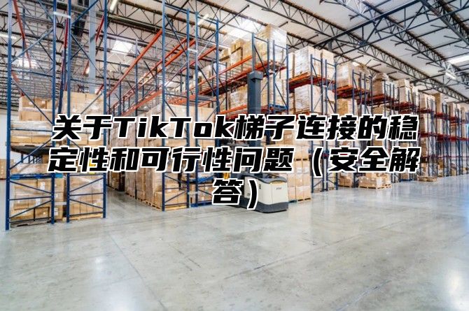 关于TikTok梯子连接的稳定性和可行性问题安全解答
