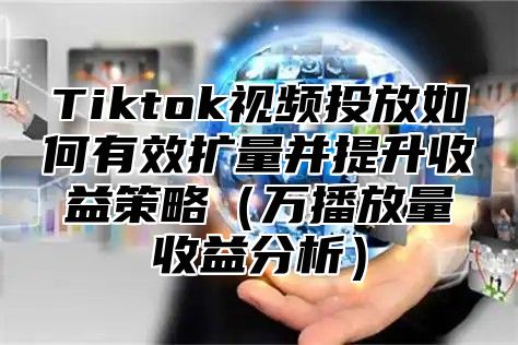 Tiktok视频投放如何有效扩量并提升收益策略万播放量收益分析
