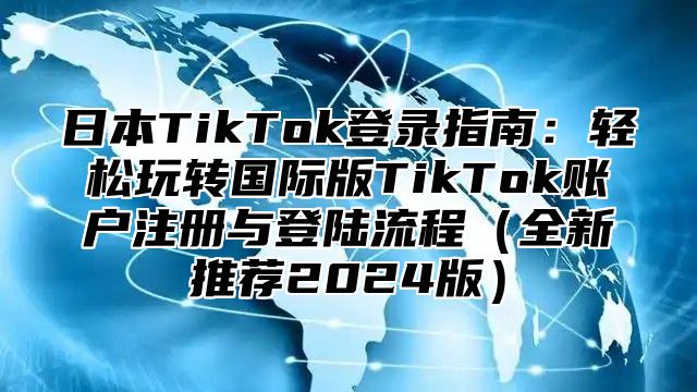 日本TikTok登录指南：轻松玩转国际版TikTok账户注册与登陆流程全新推荐2025版