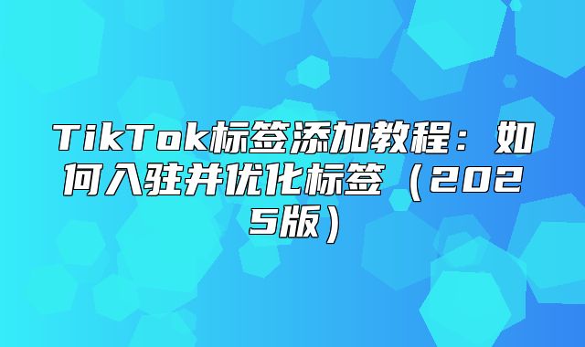 TikTok标签添加教程：如何入驻并优化标签2025版