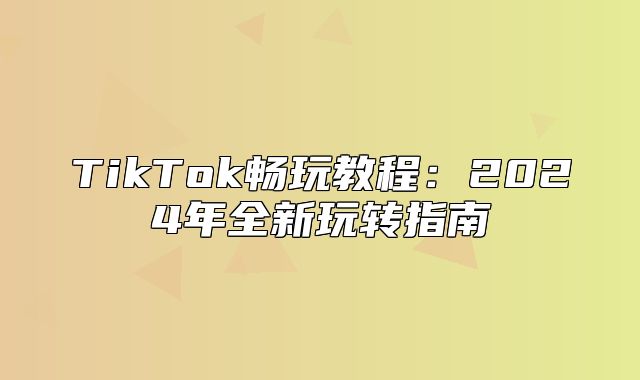 TikTok畅玩教程：2025年全新玩转指南