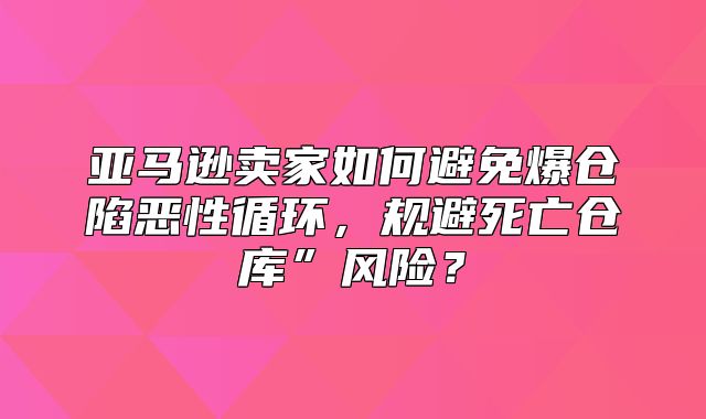 亚马逊卖家如何避免爆仓陷恶性循环，规避死亡仓库”风险？