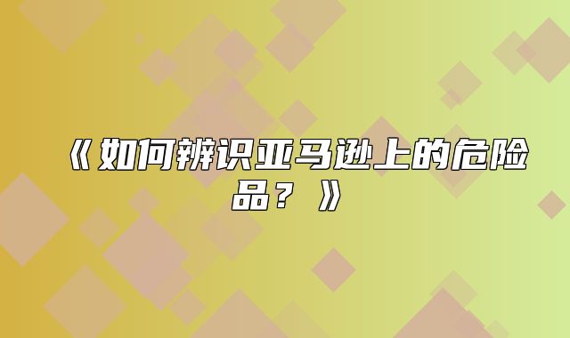 如何辨识亚马逊上的危险品？