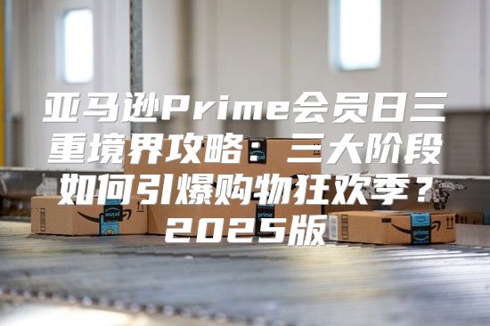 亚马逊Prime会员日三重境界攻略：三大阶段如何引爆购物狂欢季？2025版