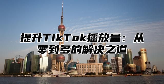提升TikTok播放量：从零到多的解决之道