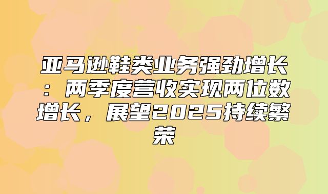 亚马逊鞋类业务强劲增长：两季度营收实现两位数增长，展望2025持续繁荣