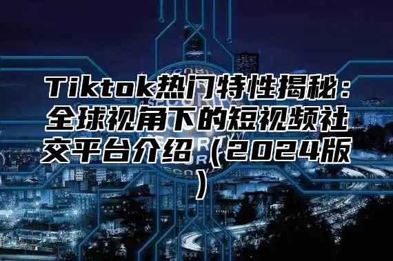 Tiktok热门特性揭秘：全球视角下的短视频社交平台介绍2025版