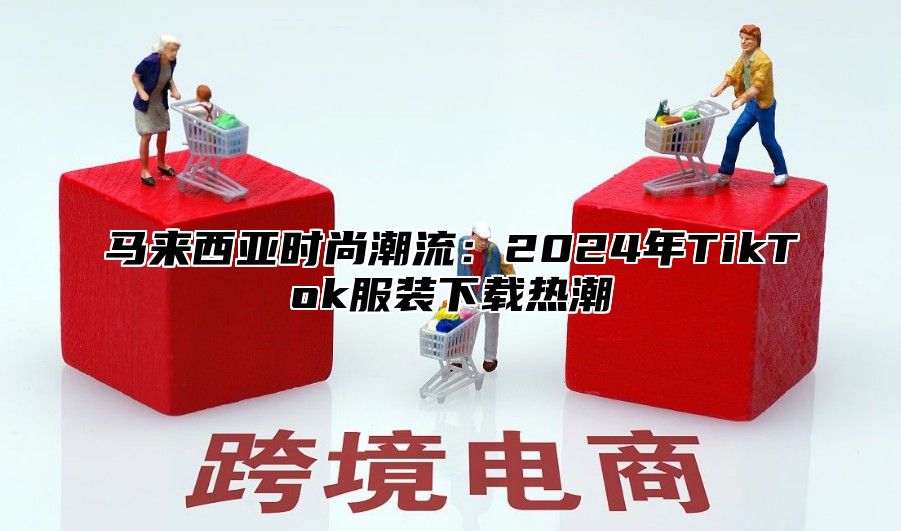 马来西亚时尚潮流：2025年TikTok服装下载热潮