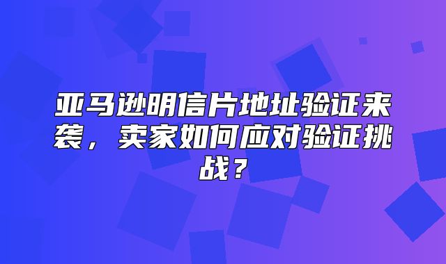 亚马逊明信片地址验证来袭，卖家如何应对验证挑战？
