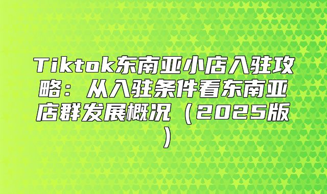 Tiktok东南亚小店入驻攻略：从入驻条件看东南亚店群发展概况2025版
