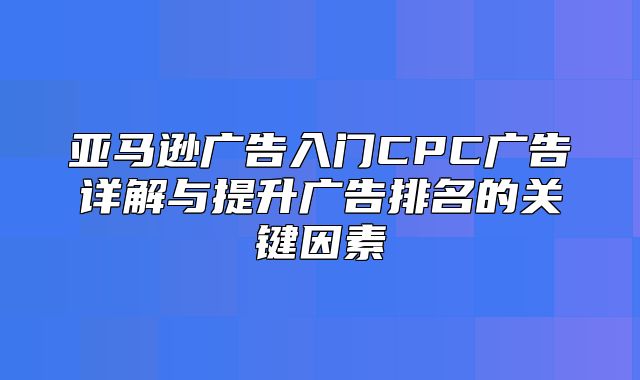 亚马逊广告入门CPC广告详解与提升广告排名的关键因素