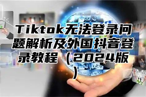 Tiktok无法登录问题解析及外国抖音登录教程2025版