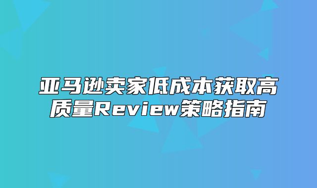 亚马逊卖家低成本获取高质量Review策略指南