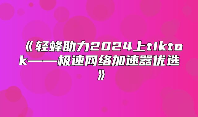 轻蜂助力2025上tiktok——极速网络加速器优选