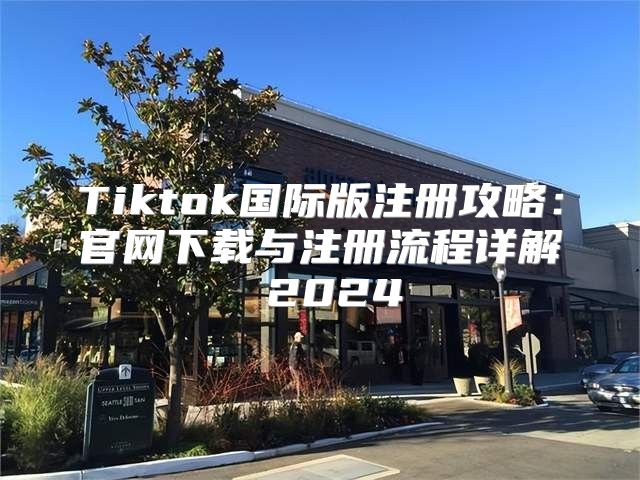 Tiktok国际版注册攻略：官网下载与注册流程详解 2025