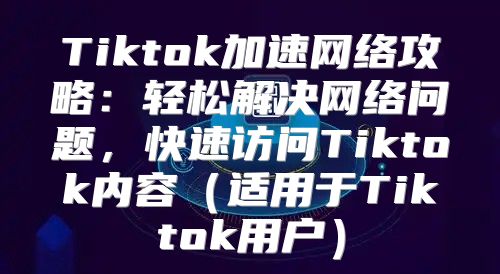 Tiktok加速网络攻略：轻松解决网络问题，快速访问Tiktok内容适用于Tiktok用户