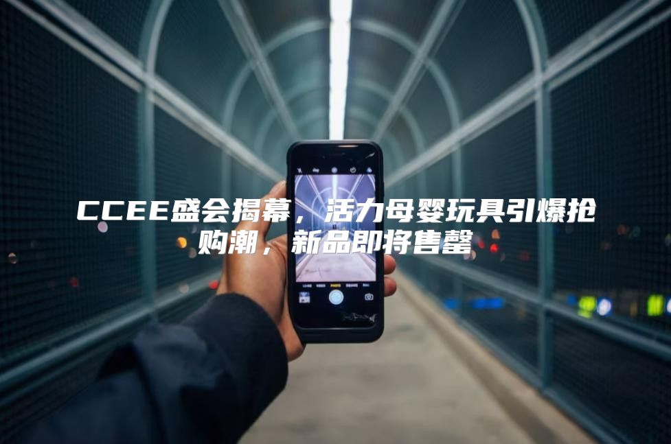 CCEE盛会揭幕，活力母婴玩具引爆抢购潮，新品即将售罄