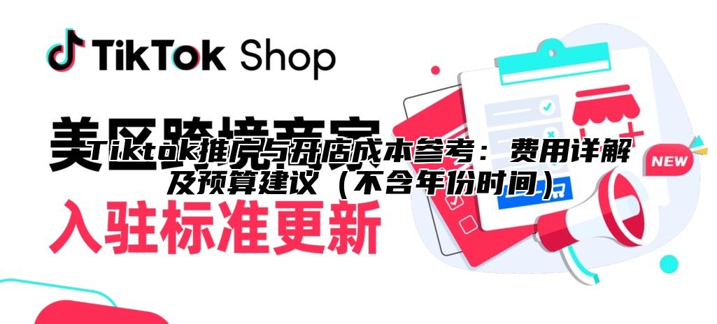Tiktok推广与开店成本参考：费用详解及预算建议不含年份时间