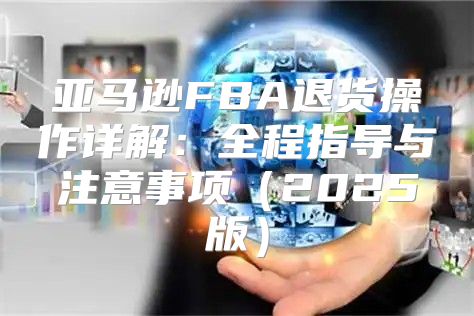亚马逊FBA退货操作详解：全程指导与注意事项2025版