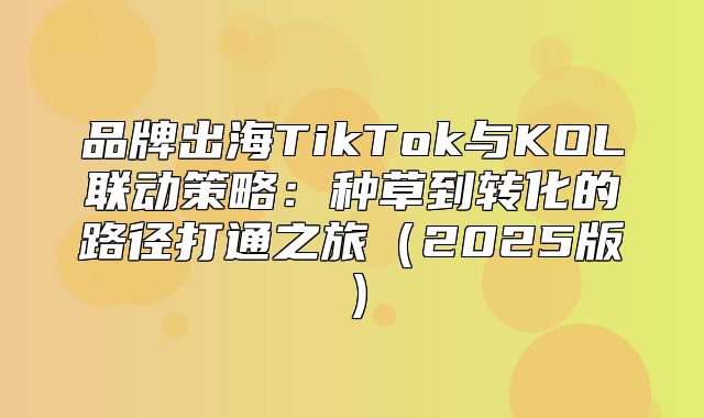 品牌出海TikTok与KOL联动策略：种草到转化的路径打通之旅2025版