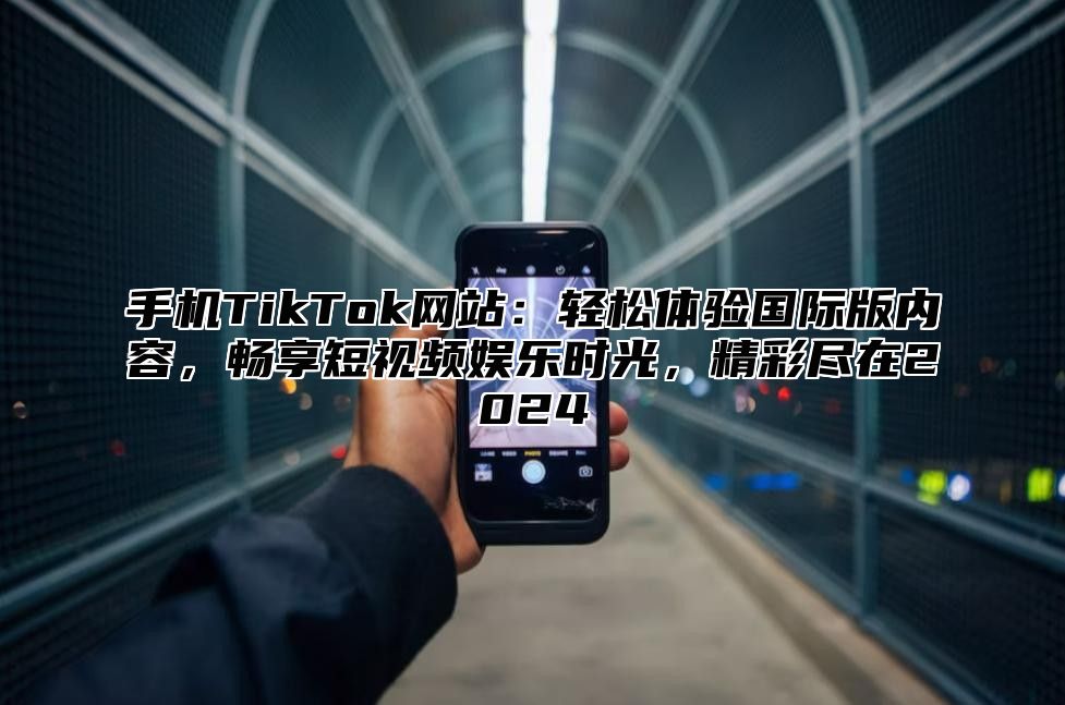 手机TikTok网站：轻松体验国际版内容，畅享短视频娱乐时光，精彩尽在2025