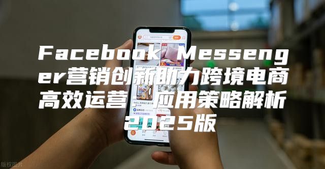 Facebook Messenger营销创新助力跨境电商高效运营：应用策略解析 2025版