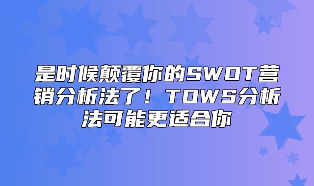 是时候颠覆你的SWOT营销分析法了！TOWS分析法可能更适合你
