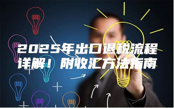2025年出口退税流程详解！附收汇方法指南
