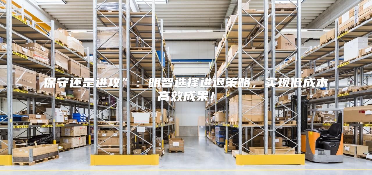 保守还是进攻”：明智选择进退策略，实现低成本高效成果！